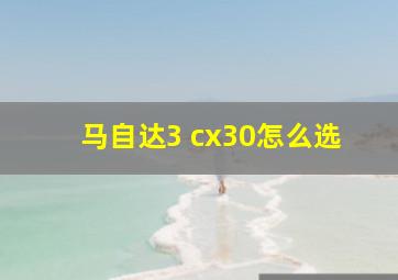 马自达3 cx30怎么选